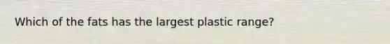 Which of the fats has the largest plastic range?