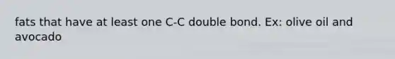 fats that have at least one C-C double bond. Ex: olive oil and avocado