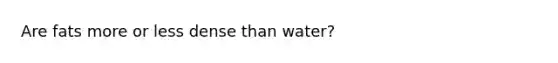 Are fats more or less dense than water?