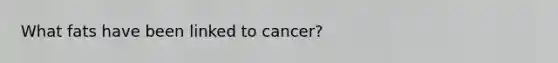 What fats have been linked to cancer?