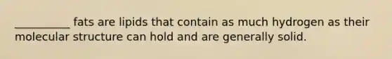 __________ fats are lipids that contain as much hydrogen as their molecular structure can hold and are generally solid.
