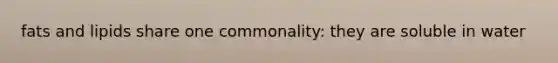 fats and lipids share one commonality: they are soluble in water