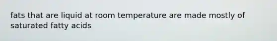fats that are liquid at room temperature are made mostly of saturated fatty acids