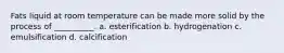 Fats liquid at room temperature can be made more solid by the process of __________. a. esterification b. hydrogenation c. emulsification d. calcification