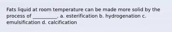 Fats liquid at room temperature can be made more solid by the process of __________. a. esterification b. hydrogenation c. emulsification d. calcification