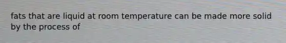 fats that are liquid at room temperature can be made more solid by the process of