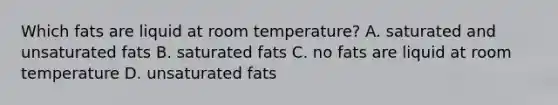 Which fats are liquid at room temperature? A. saturated and unsaturated fats B. saturated fats C. no fats are liquid at room temperature D. unsaturated fats