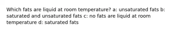 Which fats are liquid at room temperature? a: unsaturated fats b: saturated and unsaturated fats c: no fats are liquid at room temperature d: saturated fats