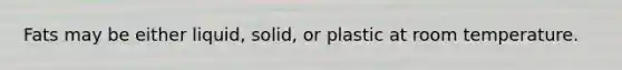 Fats may be either liquid, solid, or plastic at room temperature.