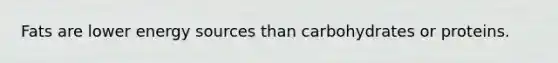 Fats are lower energy sources than carbohydrates or proteins.
