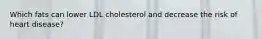 Which fats can lower LDL cholesterol and decrease the risk of heart disease?