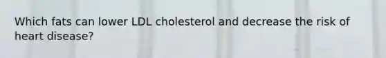 Which fats can lower LDL cholesterol and decrease the risk of heart disease?