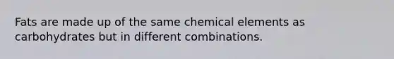 Fats are made up of the same chemical elements as carbohydrates but in different combinations.