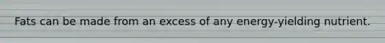 Fats can be made from an excess of any energy-yielding nutrient.