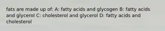 fats are made up of: A: fatty acids and glycogen B: fatty acids and glycerol C: cholesterol and glycerol D: fatty acids and cholesterol