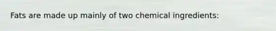 Fats are made up mainly of two chemical ingredients: