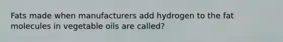 Fats made when manufacturers add hydrogen to the fat molecules in vegetable oils are called?