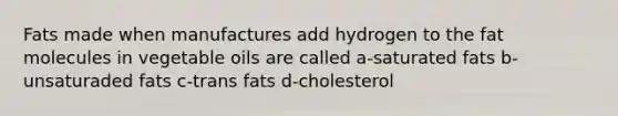 Fats made when manufactures add hydrogen to the fat molecules in vegetable oils are called a-saturated fats b-unsaturaded fats c-trans fats d-cholesterol