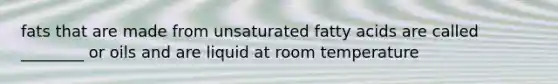 fats that are made from unsaturated fatty acids are called ________ or oils and are liquid at room temperature