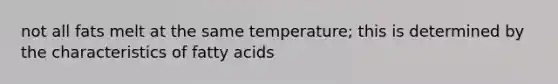 not all fats melt at the same temperature; this is determined by the characteristics of fatty acids