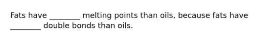 Fats have ________ melting points than oils, because fats have ________ double bonds than oils.