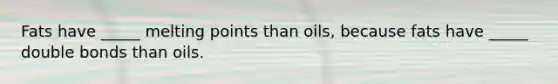 Fats have _____ melting points than oils, because fats have _____ double bonds than oils.