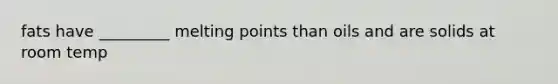 fats have _________ melting points than oils and are solids at room temp