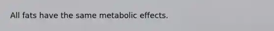 All fats have the same metabolic effects.