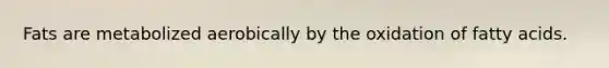 Fats are metabolized aerobically by the oxidation of fatty acids.