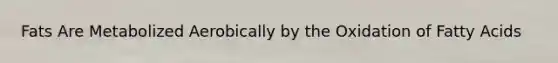 Fats Are Metabolized Aerobically by the Oxidation of Fatty Acids