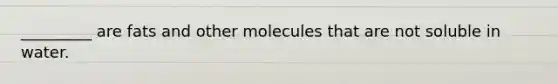 _________ are fats and other molecules that are not soluble in water.