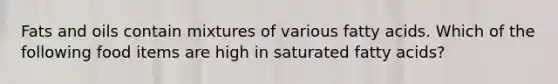 Fats and oils contain mixtures of various fatty acids. Which of the following food items are high in saturated fatty acids?