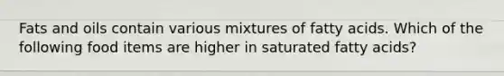 Fats and oils contain various mixtures of fatty acids. Which of the following food items are higher in saturated fatty acids?
