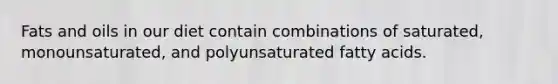 Fats and oils in our diet contain combinations of saturated, monounsaturated, and polyunsaturated fatty acids.