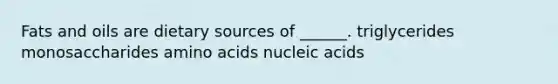 Fats and oils are dietary sources of ______. triglycerides monosaccharides amino acids nucleic acids