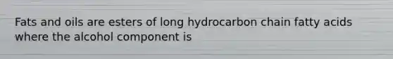 Fats and oils are esters of long hydrocarbon chain fatty acids where the alcohol component is