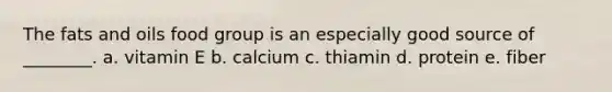 The fats and oils food group is an especially good source of ________. a. vitamin E b. calcium c. thiamin d. protein e. fiber