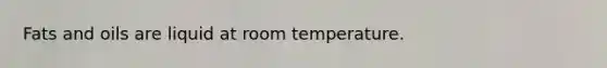 Fats and oils are liquid at room temperature.