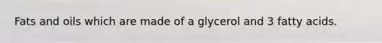 Fats and oils which are made of a glycerol and 3 fatty acids.