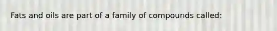 Fats and oils are part of a family of compounds called: