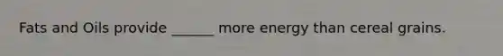 <a href='https://www.questionai.com/knowledge/kFtRJhfkoe-fats-and-oils' class='anchor-knowledge'>fats and oils</a> provide ______ more energy than cereal grains.