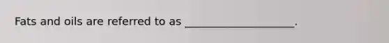 Fats and oils are referred to as ____________________.
