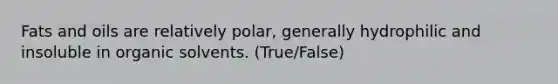 Fats and oils are relatively polar, generally hydrophilic and insoluble in organic solvents. (True/False)