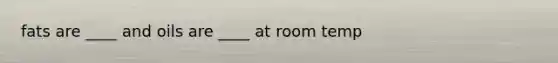 fats are ____ and oils are ____ at room temp