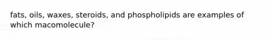 fats, oils, waxes, steroids, and phospholipids are examples of which macomolecule?