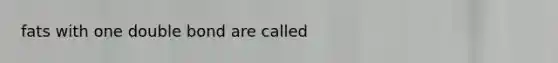 fats with one double bond are called