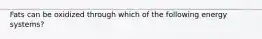 Fats can be oxidized through which of the following energy systems?