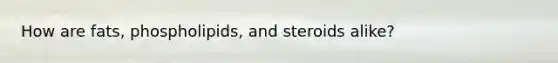 How are fats, phospholipids, and steroids alike?