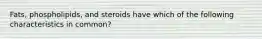 Fats, phospholipids, and steroids have which of the following characteristics in common?