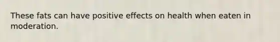 These fats can have positive effects on health when eaten in moderation.